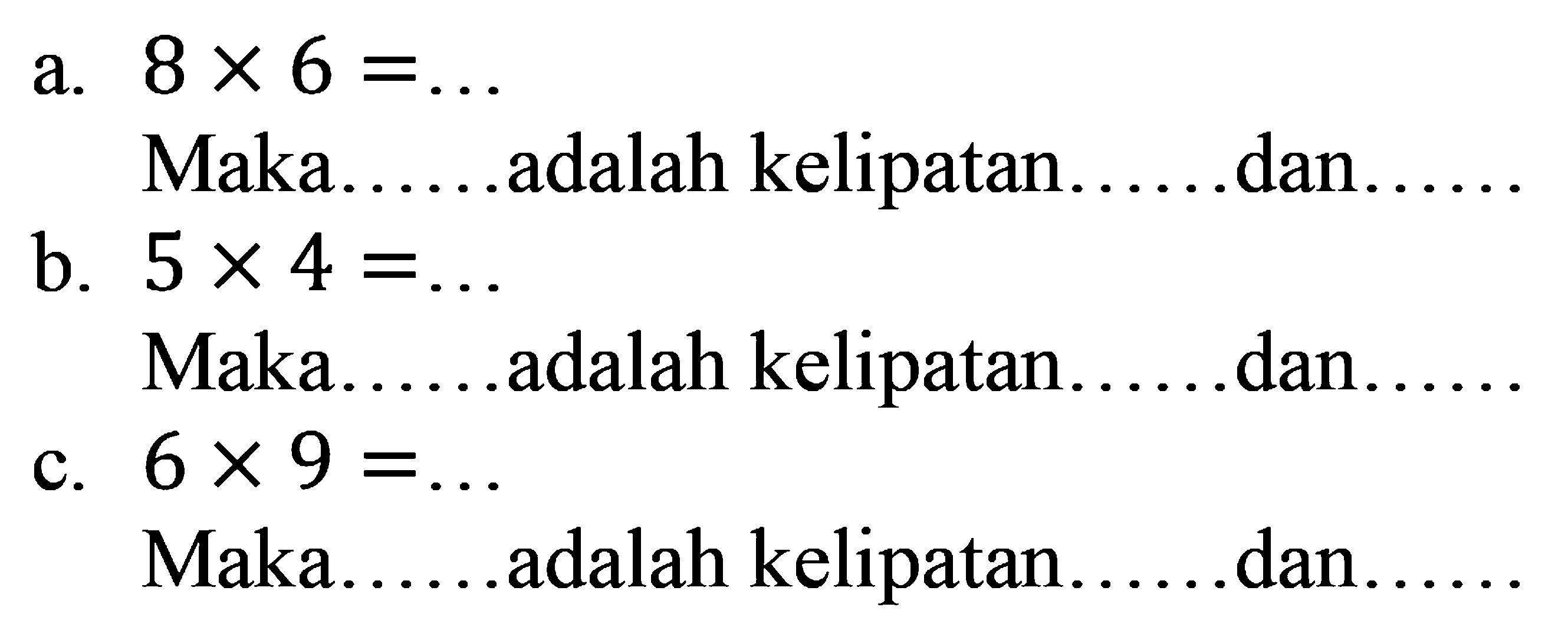 a.  8 x 6=... 
Maka ..... adalah kelipatan......dan......
b.  5 x 4=... 
Maka......adalah kelipatan...... dan......
c.  6 x 9=... 
Maka..... adalah kelipatan.....dan.....