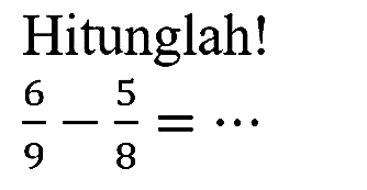 Hitunglah!

(6)/(9)-(5)/(8)=..
