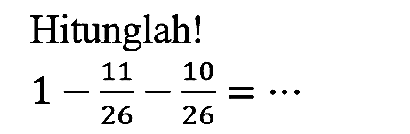 Hitunglah!

1-(11)/(26)-(10)/(26)=..
