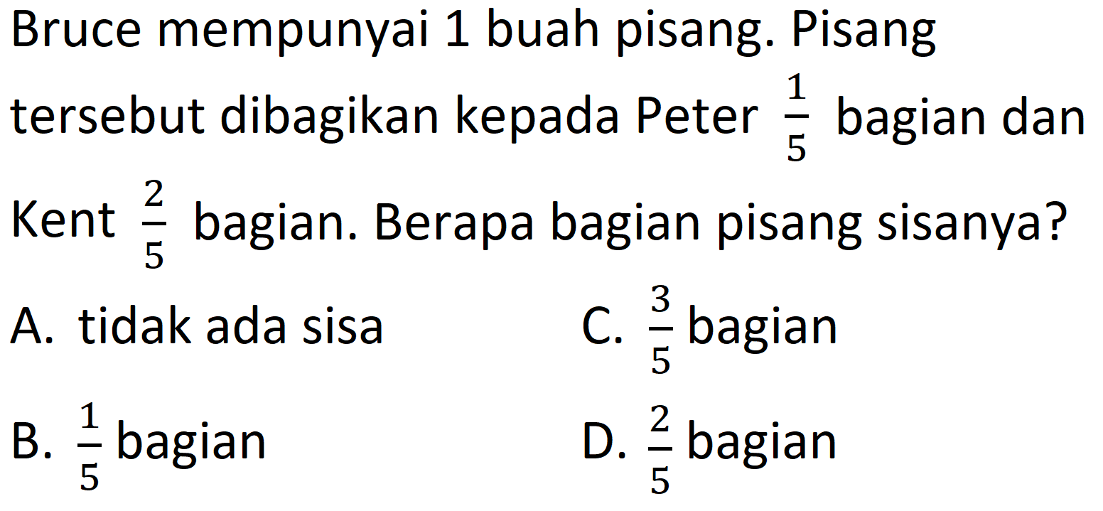 Bruce mempunyai 1 buah pisang. Pisang tersebut dibagikan kepada Peter 1/5 bagian dan Kent 2/5 bagian. Berapa bagian pisang sisanya?
