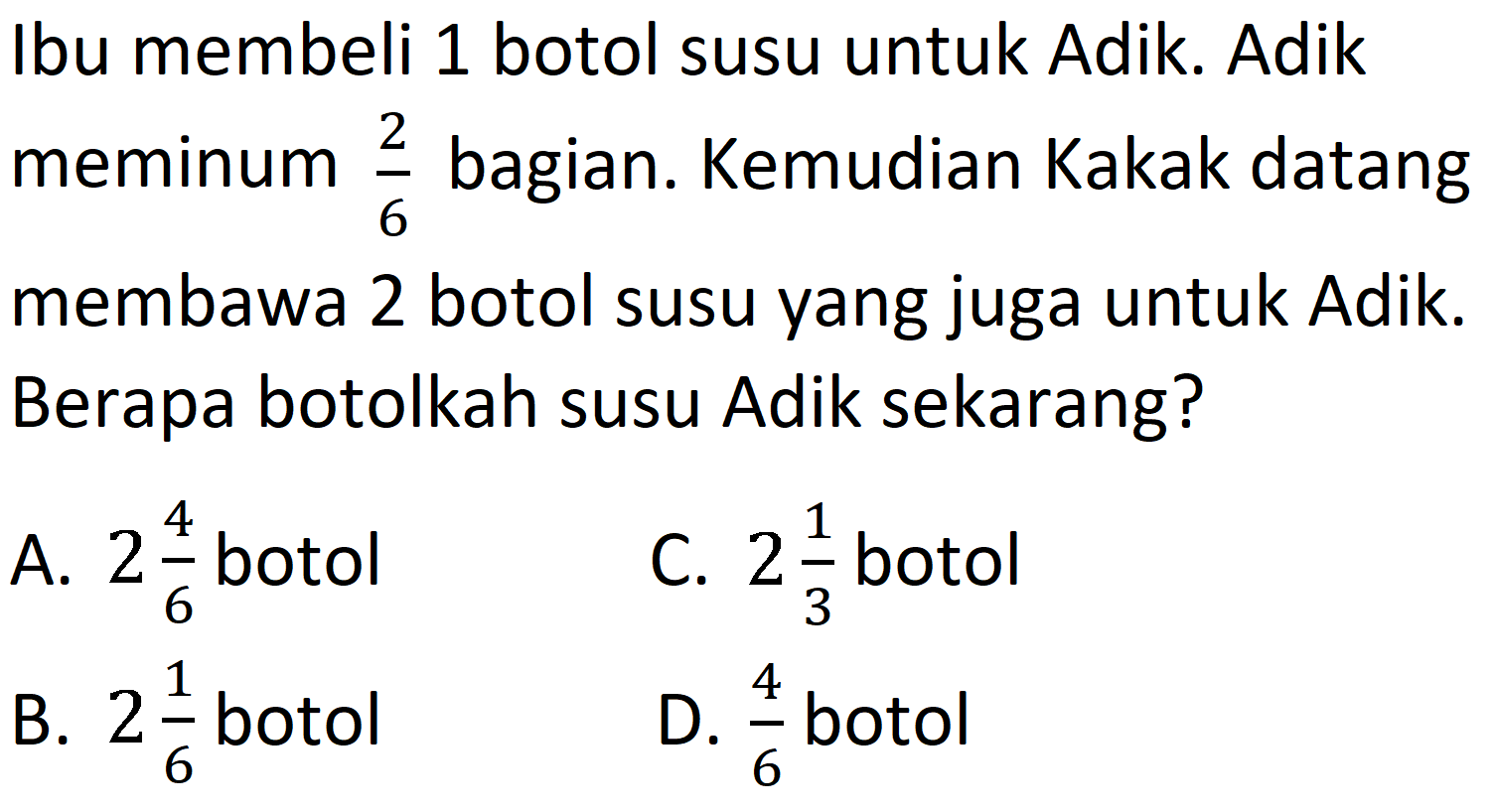 Ibu membeli 1 botol susu untuk Adik. Adik meminum 2/6 bagian. Kemudian Kakak datang membawa 2 botol susu yang juga untuk Adik. Berapa botolkah susu Adik sekarang?
