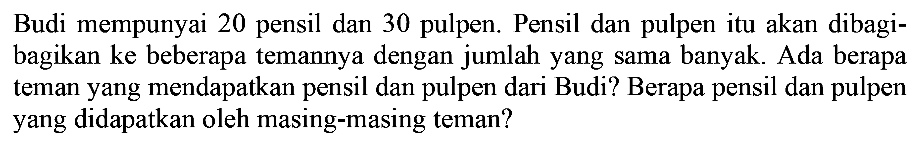 Budi mempunyai 20 pensil dan 30 pulpen. Pensil dan pulpen itu akan dibagibagikan ke beberapa temannya dengan jumlah yang sama banyak. Ada berapa teman yang mendapatkan pensil dan pulpen dari Budi? Berapa pensil dan pulpen yang didapatkan oleh masing-masing teman?