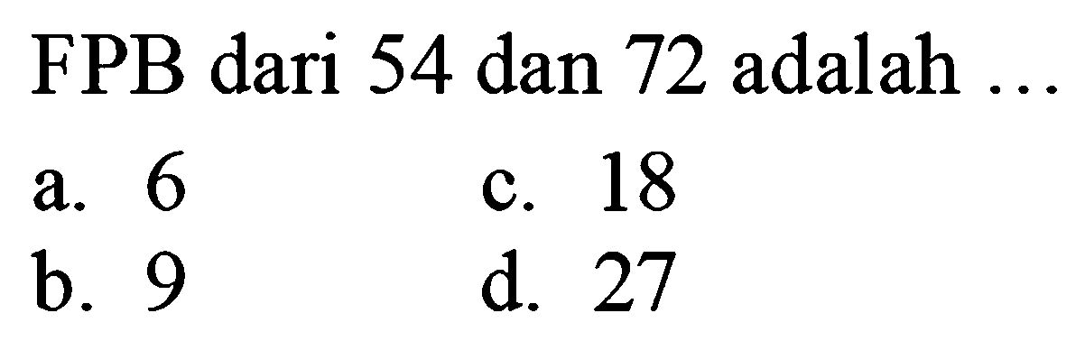 FPB dari 54 dan 72 adalah ...
a. 6
c. 18
b. 9
d. 27