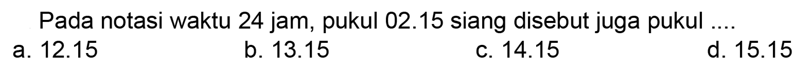 Pada notasi waktu 24 jam, pukul 02.15 siang disebut juga pukul ....
