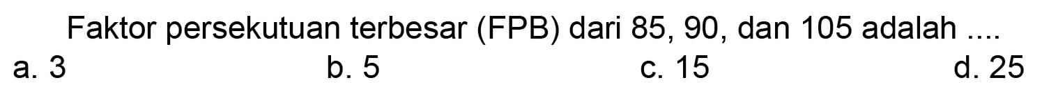 Faktor persekutuan terbesar (FPB) dari 85, 90, dan 105 adalah ....
a. 3
b. 5
C. 15
d. 25