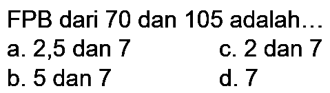 FPB dari 70 dan 105 adalah...
a. 2,5 dan 7
c.  2 dan 7 
b. 5 dan 7
d. 7