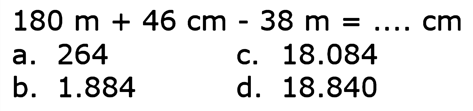  180 m + 46 cm - 38 m=..... cm 
