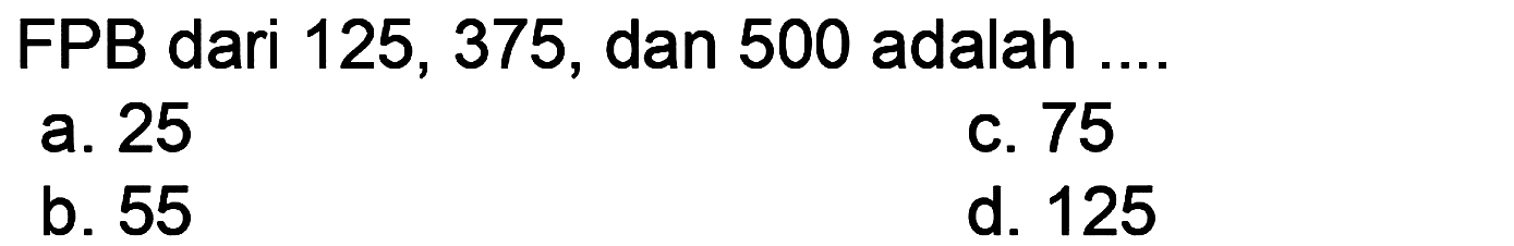 FPB dari 125,375 , dan 500 adalah ....
a. 25
c. 75
b. 55
d. 125