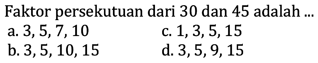 Faktor persekutuan dari 30 dan 45 adalah ...
a.  3,5,7,10 
c.  1,3,5,15 
b.  3,5,10,15 
d.  3,5,9,15 