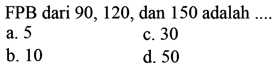 FPB dari 90,120, dan 150 adalah  ... . 
a. 5
c. 30
b. 10
d. 50