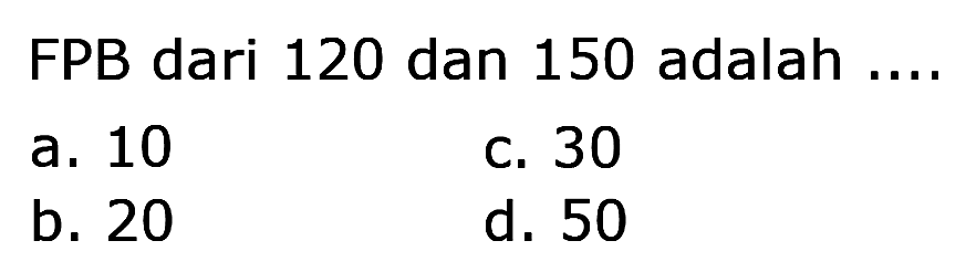 FPB dari 120 dan 150 adalah ....
a. 10
C. 30
b. 20
d. 50