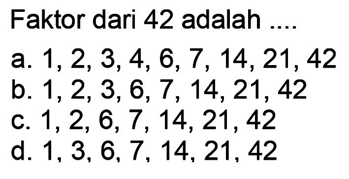 Faktor dari 42 adalah ....
a.  1,2,3,4,6,7,14,21,42 
b.  1,2,3,6,7,14,21,42 
C.  1,2,6,7,14,21,42 
d.  1,3,6,7,14,21,42 