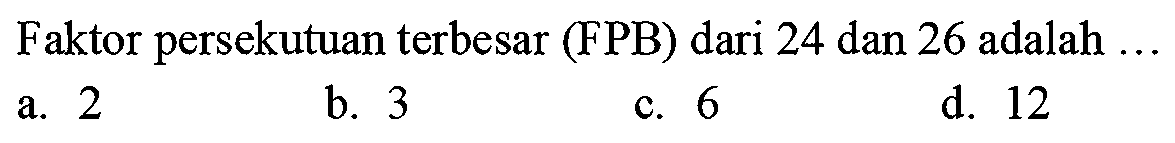 Faktor persekutuan terbesar (FPB) dari 24 dan 26 adalah ...
a. 2
b. 3
c. 6
d. 12