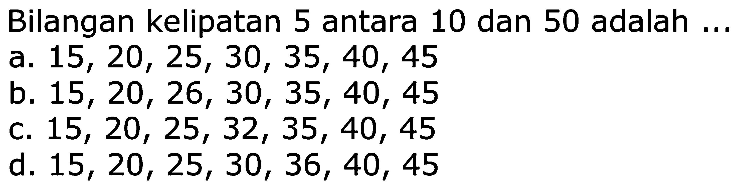 Bilangan kelipatan 5 antara 10 dan 50 adalah  ... 
a.  15,20,25,30,35,40,45 
b.  15,20,26,30,35,40,45 
C.  15,20,25,32,35,40,45 
d.  15,20,25,30,36,40,45 