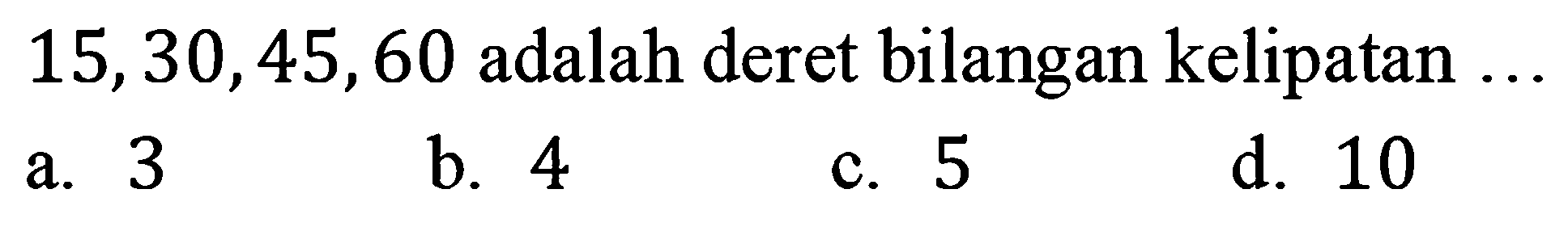 15,30,45,60  adalah deret bilangan kelipatan  ... 
a. 3
b. 4
c. 5
d. 10