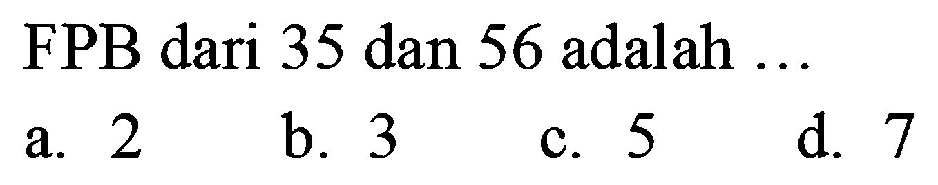 FPB dari 35 dan 56 adalah ...
a. 2
b. 3
c. 5
d. 7