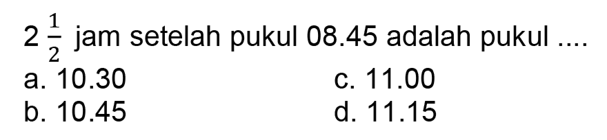  2 (1)/(2)  jam setelah pukul  08.45  adalah pukul ....
a.  10.30 
C.  11.00 
b.  10.45 
d.  11.15 