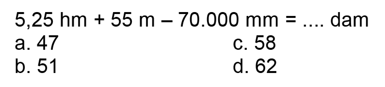  5,25 hm+55 m-70.000 ~mm=... .  dam
a. 47
c. 58
b. 51
d. 62