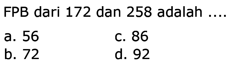 FPB dari 172 dan 258 adalah ....
a. 56
C. 86
b. 72
d. 92