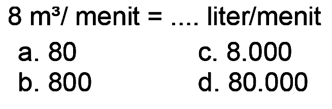  8 m^(3) /  menit  =...  liter  /  menit
a. 80
C.  8.000 
b. 800
d.  80.000 