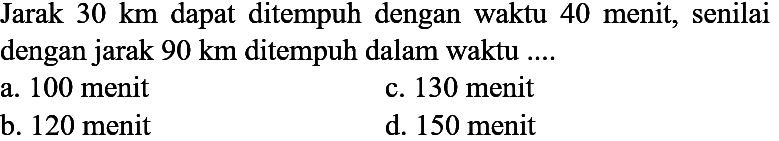 Jarak  30 ~km  dapat ditempuh dengan waktu 40 menit, senilai dengan jarak  90 ~km  ditempuh dalam waktu ....
a. 100 menit
c. 130 menit
b. 120 menit
d. 150 menit