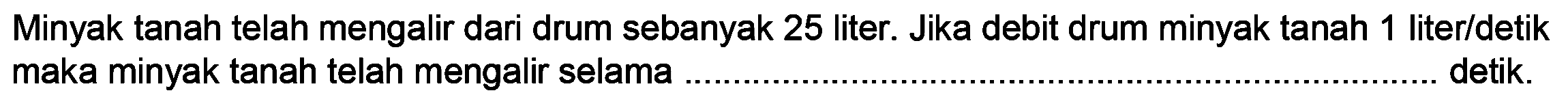 Minyak tanah telah mengalir dari drum sebanyak 25 liter. Jika debit drum minyak tanah 1 liter/detik maka minyak tanah telah mengalir selama detik.