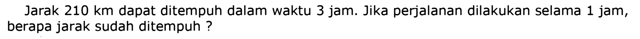 Jarak  210 ~km  dapat ditempuh dalam waktu 3 jam. Jika perjalanan dilakukan selama 1 jam, berapa jarak sudah ditempuh?