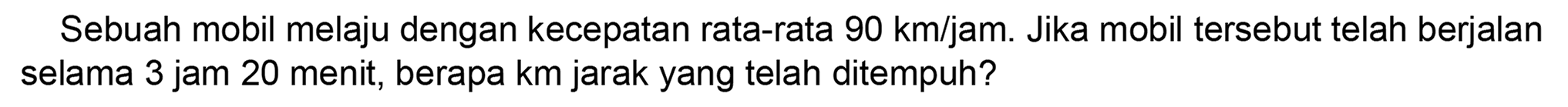 Sebuah mobil melaju dengan kecepatan rata-rata  90 ~km / jam . Jika mobil tersebut telah berjalan selama 3 jam 20 menit, berapa km jarak yang telah ditempuh?