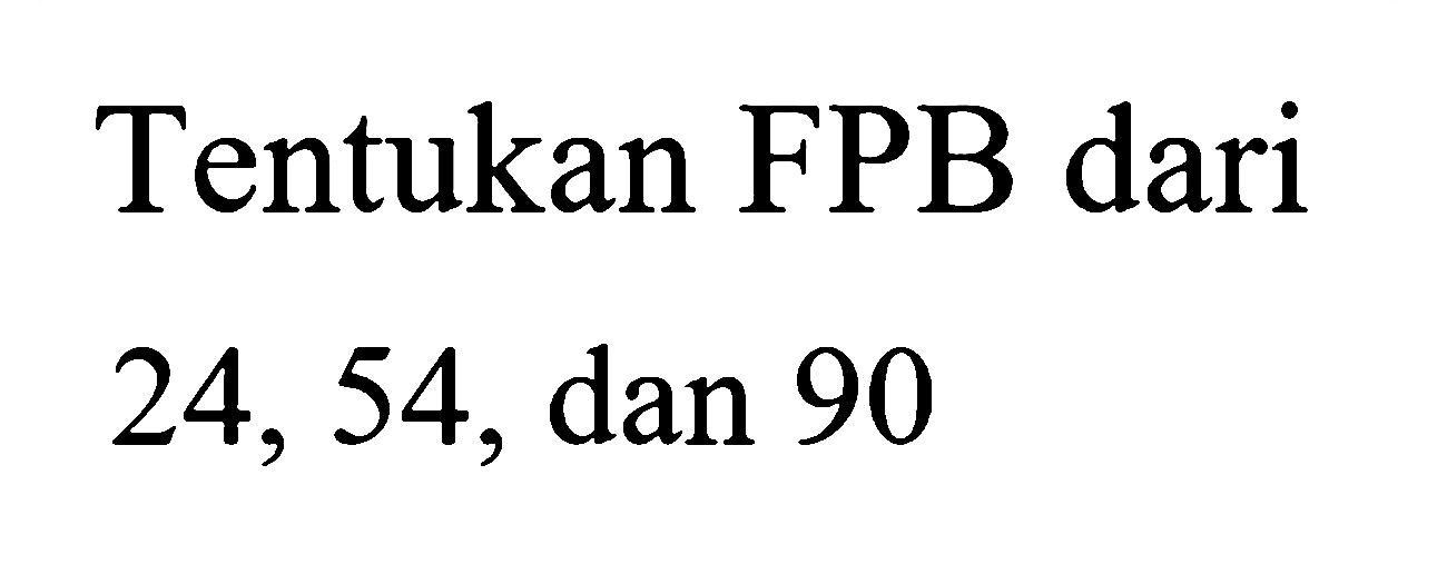 Tentukan FPB dari
24, 54, dan 90
