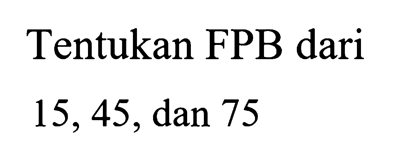 Tentukan FPB dari
15, 45, dan 75