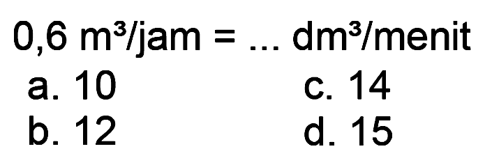  0,6 m^(3) / jam=... dm^(3) /  menit
a. 10
C. 14
b. 12
d. 15