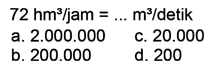  72 hm^(3) / jam=... m^(3) / detik 
a.  2.000 .000 
c.  20.000 
b.  200.000 
d. 200