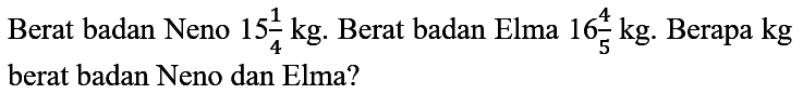 Berat badan Neno 15 1/4 kg . Berat badan Elma 16 4/5 kg. Berapa  kg  berat badan Neno dan Elma?