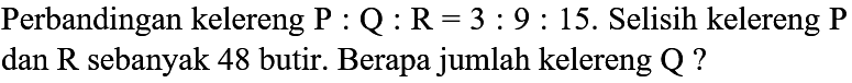 Perbandingan kelereng  P: Q: R=3: 9: 15 .  Selisih kelereng  P  dan  R  sebanyak 48 butir. Berapa jumlah kelereng  Q  ?