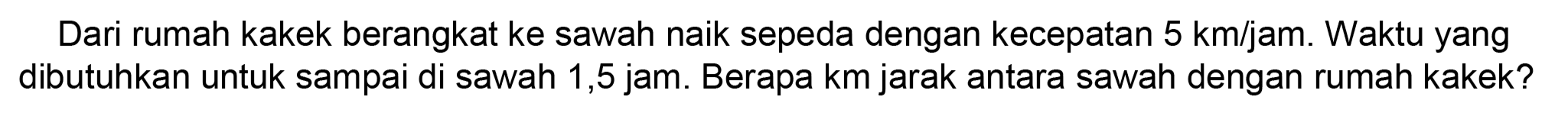 Dari rumah kakek berangkat ke sawah naik sepeda dengan kecepatan  5 ~km / jam . Waktu yang dibutuhkan untuk sampai di sawah 1,5 jam. Berapa km jarak antara sawah dengan rumah kakek?