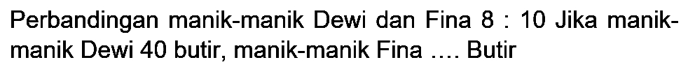 Perbandingan manik-manik Dewi dan Fina  8: 10  Jika manikmanik Dewi 40 butir, manik-manik Fina .... Butir