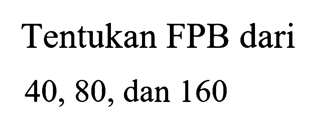 Tentukan FPB dari 40, 80,dan 160