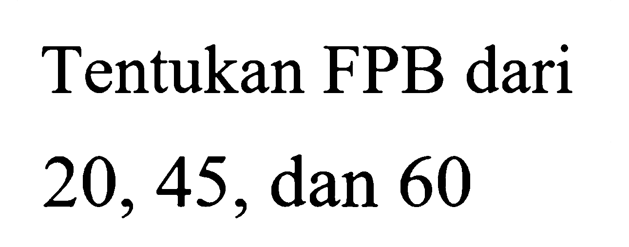 Tentukan FPB dari
20, 45, dan 60
