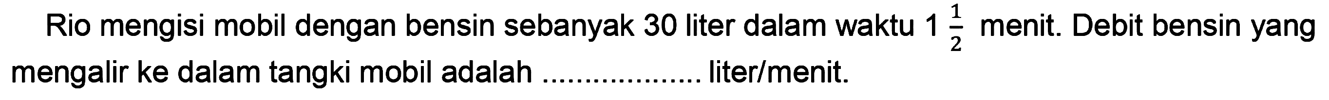 Rio mengisi mobil dengan bensin sebanyak 30 liter dalam waktu  1 (1)/(2)  menit. Debit bensin yang mengalir ke dalam tangki mobil adalah . liter/menit.