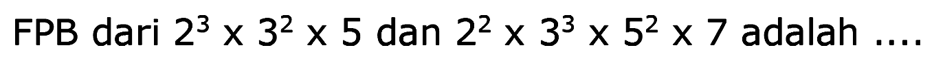 FPB dari  2^(3) x 3^(2) x 5  dan  2^(2) x 3^(3) x 5^(2) x 7  adalah  ... .