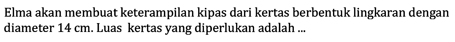 Elma akan membuat keterampilan kipas dari kertas berbentuk lingkaran dengan diameter 14 cm. Luas kertas yang diperlukan adalah...