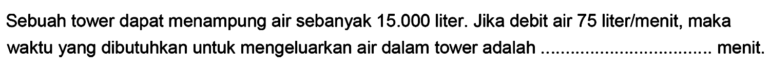 Sebuah tower dapat menampung air sebanyak  15.000  liter. Jika debit air 75 liter/menit, maka waktu yang dibutuhkan untuk mengeluarkan air dalam tower adalah menit.