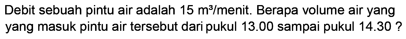 Debit sebuah pintu air adalah  15 m^(3) /  menit. Berapa volume air yang yang masuk pintu air tersebut dari pukul  13.00  sampai pukul  14.30 ?