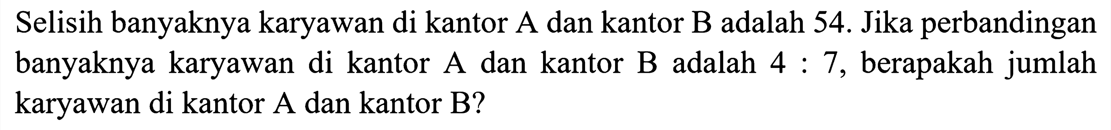 Selisih banyaknya karyawan di kantor A dan kantor B adalah 54. Jika perbandingan banyaknya karyawan di kantor A dan kantor B adalah  4: 7 , berapakah jumlah karyawan di kantor A dan kantor B?