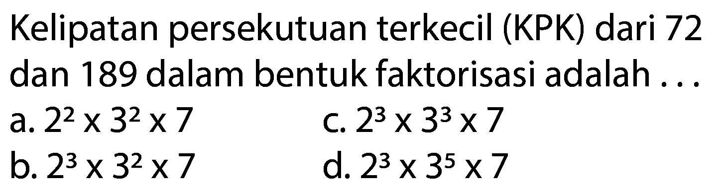 Kelipatan persekutuan terkecil (KPK) dari 72 dan 189 dalam bentuk faktorisasi adalah ...
a.  2^(2) x 3^(2) x 7 
c.  2^(3) x 3^(3) x 7 
b.  2^(3) x 3^(2) x 7 
d.  2^(3) x 3^(5) x 7 