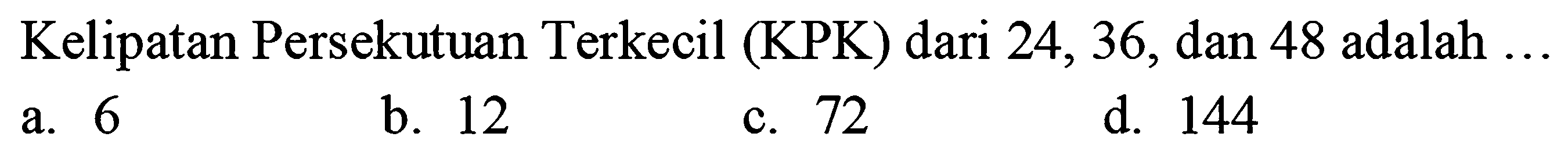 Kelipatan Persekutuan Terkecil (KPK) dari 24, 36, dan 48 adalah ...
a. 6
b. 12
c. 72
d. 144