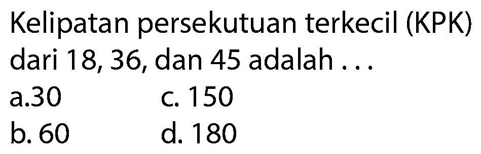 Kelipatan persekutuan terkecil (KPK) dari 18, 36, dan 45 adalah ...
a. 30
c. 150
b. 60
d. 180