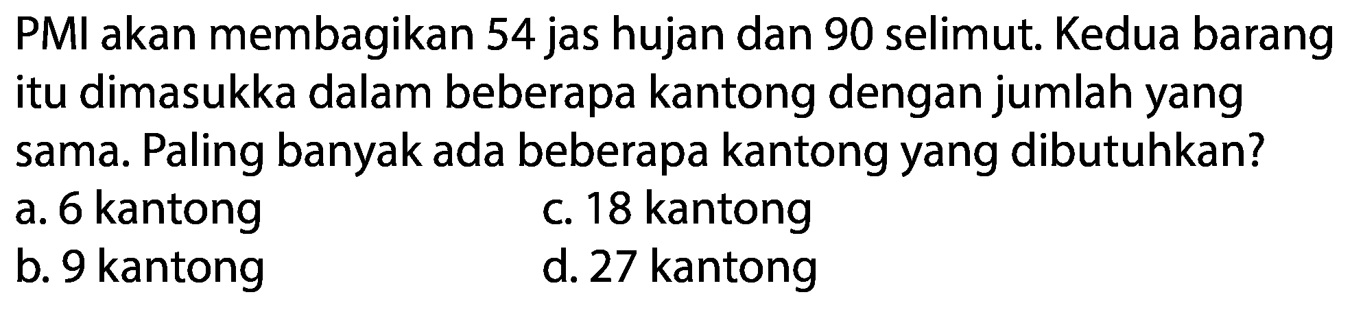 PMI akan membagikan 54 jas hujan dan 90 selimut. Kedua barang itu dimasukka dalam beberapa kantong dengan jumlah yang sama. Paling banyak ada beberapa kantong yang dibutuhkan?
a. 6 kantong
c. 18 kantong
b. 9 kantong
d. 27 kantong