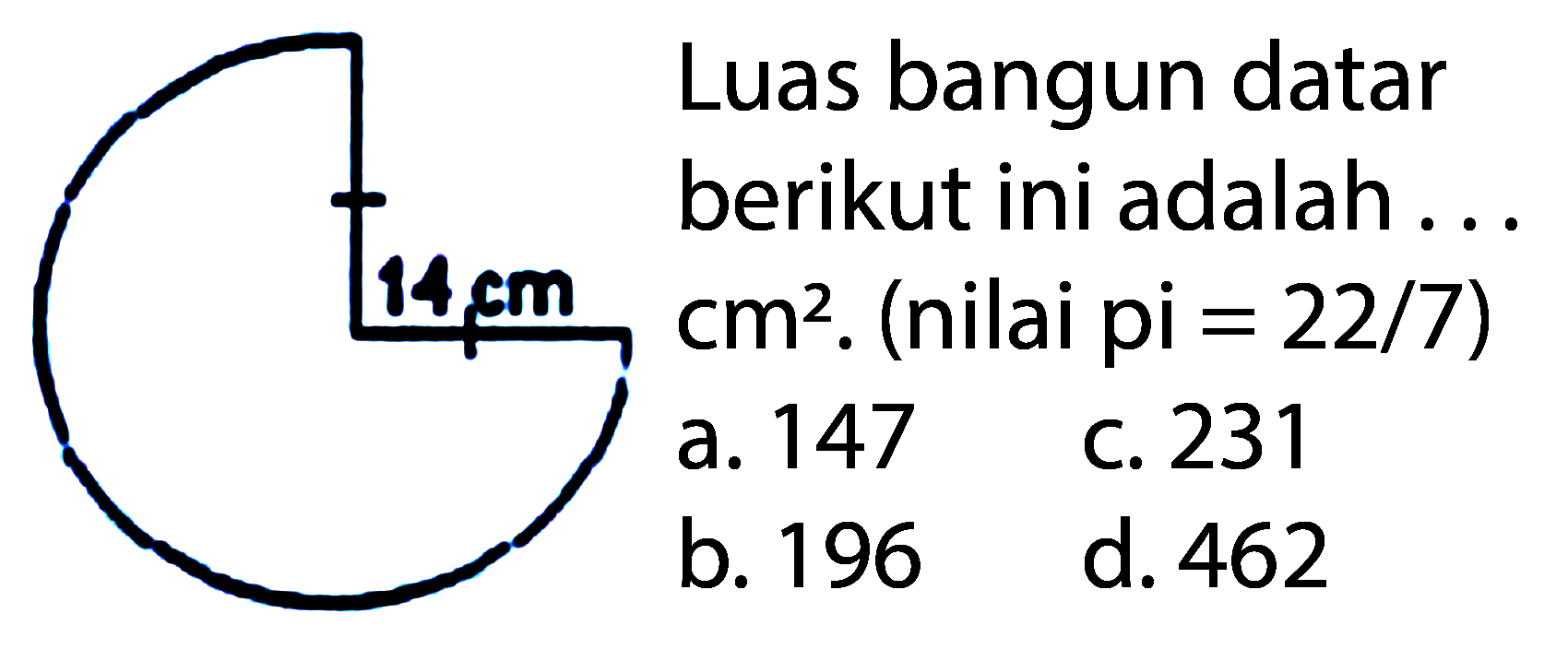 Luas bangun datar
berikut ini adalah ...
 cm^(2) . (nilai pi = 22/7)
a. 147 c. 231
b. 196 d. 462