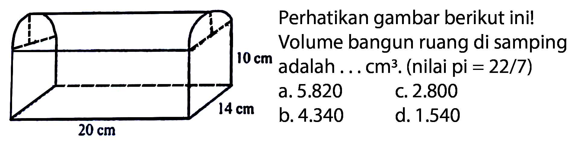 Perhatikan gambar berikut ini! Volume bangun ruang di samping adalah...  cm^3 . (nilai pi  =22 / 7  )
a.  5.820 
c.  2.800 
b.  4.340 
d.  1.540 